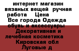 интернет-магазин вязаных вещей, ручная работа! › Цена ­ 1 700 - Все города Одежда, обувь и аксессуары » Декоративная и лечебная косметика   . Кировская обл.,Луговые д.